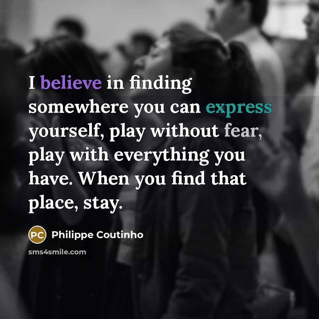 “I believe in finding somewhere you can express yourself, play without fear, play with everything you have. When you find that place, stay.” quote by Philippe Coutinho
