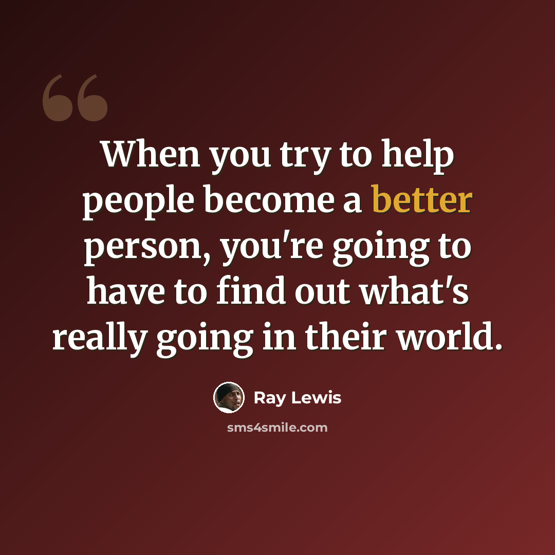 “When you try to help people become a better person, you're going to have to find out what's really going in their world.” quote by Ray Lewis