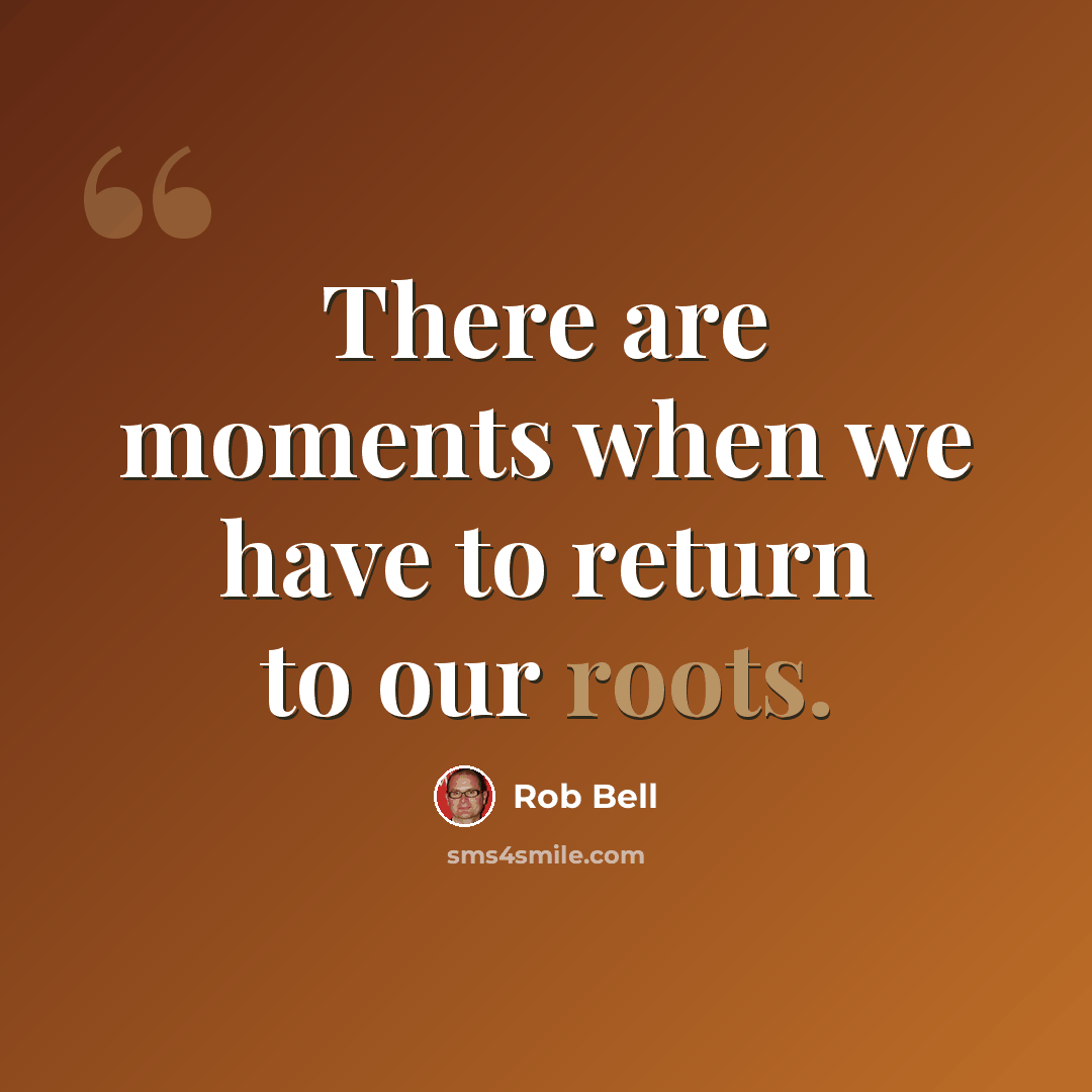“There are moments when we have to return to our roots.” quote by Rob Bell