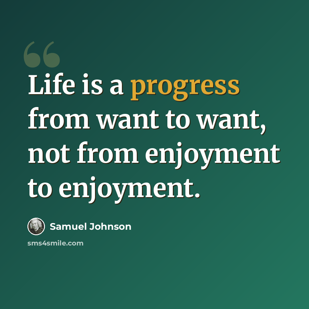 “Life is a progress from want to want, not from enjoyment to enjoyment.” quote by Samuel Johnson