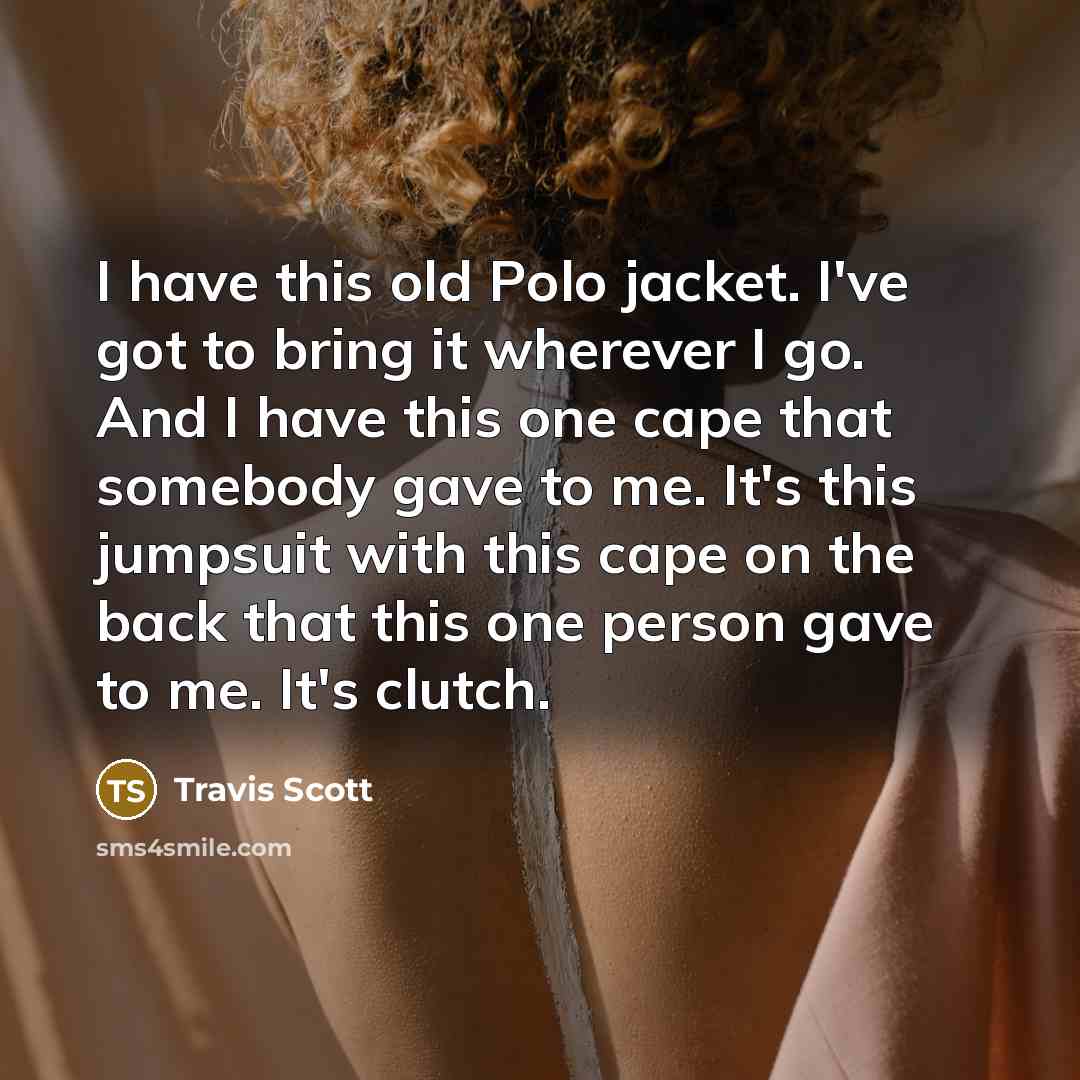 “I have this old Polo jacket. I've got to bring it wherever I go. And I have this one cape that somebody gave to me. It's this jumpsuit with this cape on the back that this one person gave to me. It's clutch.” quote by Travis Scott