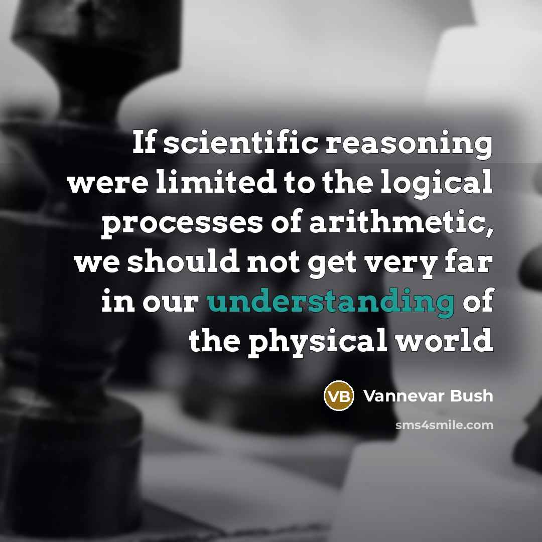 “If scientific reasoning were limited to the logical processes of arithmetic, we should not get very far in our understanding of the physical world” quote by Vannevar Bush