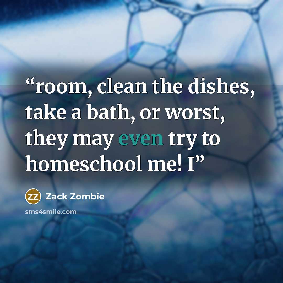 “room, clean the dishes, take a bath, or worst, they may even try to homeschool me! I” quote by Zack Zombie