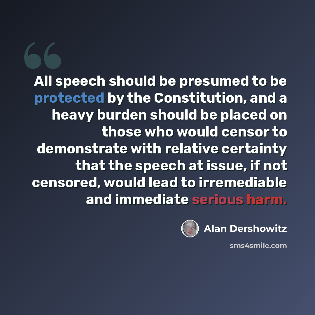 “All speech should be presumed to be protected by the Constitution, and a heavy burden should be placed on those who would censor to demonstrate with relative certainty that the speech at issue, if not censored, would lead to irremediable and immediate serious harm.” quote by Alan Dershowitz