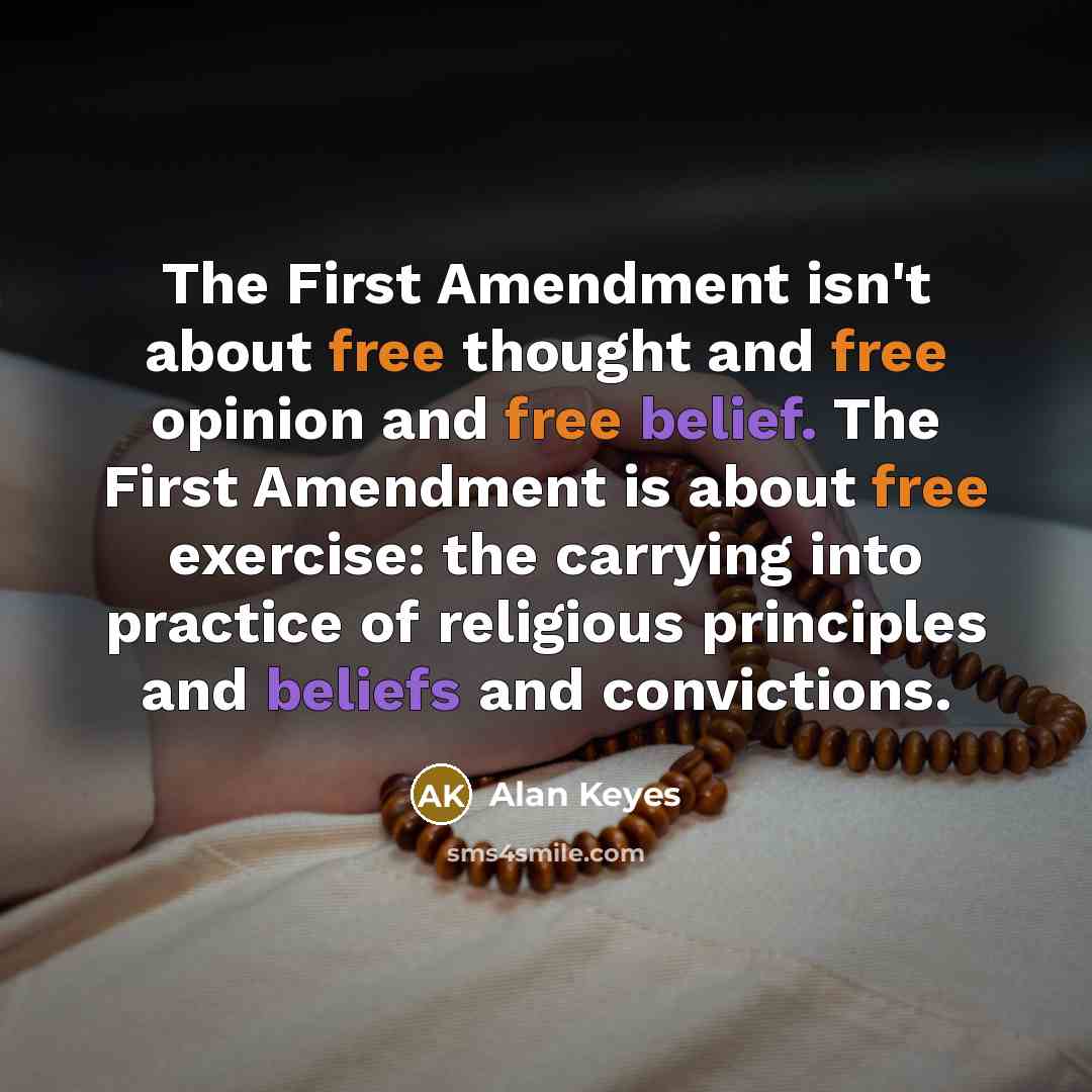 “The First Amendment isn't about free thought and free opinion and free belief. The First Amendment is about free exercise: the carrying into practice of religious principles and beliefs and convictions.” quote by Alan Keyes