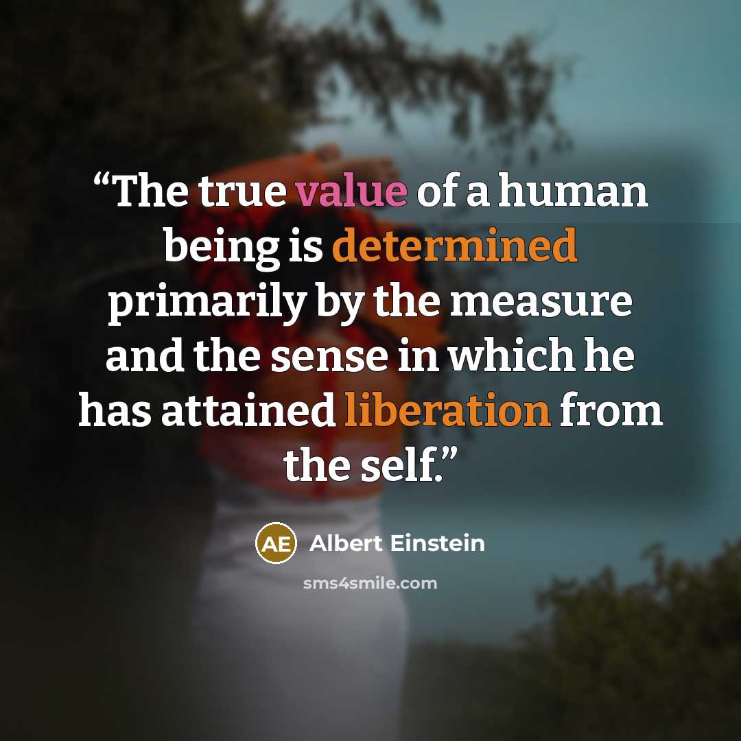 “The true value of a human being is determined primarily by the measure and the sense in which he has attained liberation from the self.” quote by Albert Einstein