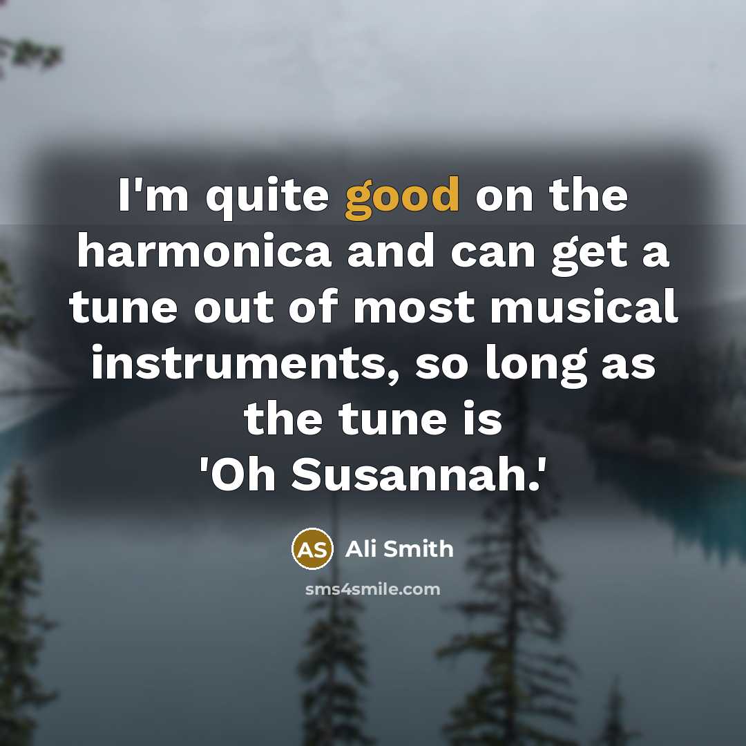 “I'm quite good on the harmonica and can get a tune out of most musical instruments, so long as the tune is 'Oh Susannah.'” quote by Ali Smith