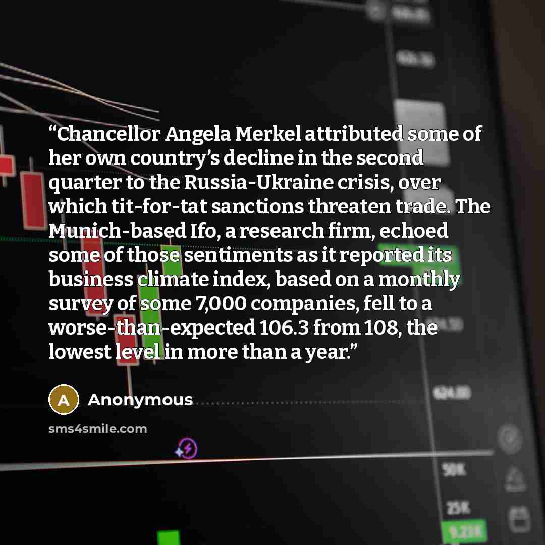 “Chancellor Angela Merkel attributed some of her own country’s decline in the second quarter to the Russia-Ukraine crisis, over which tit-for-tat sanctions threaten trade. The Munich-based Ifo, a research firm, echoed some of those sentiments as it reported its business climate index, based on a…” quote by Anonymous