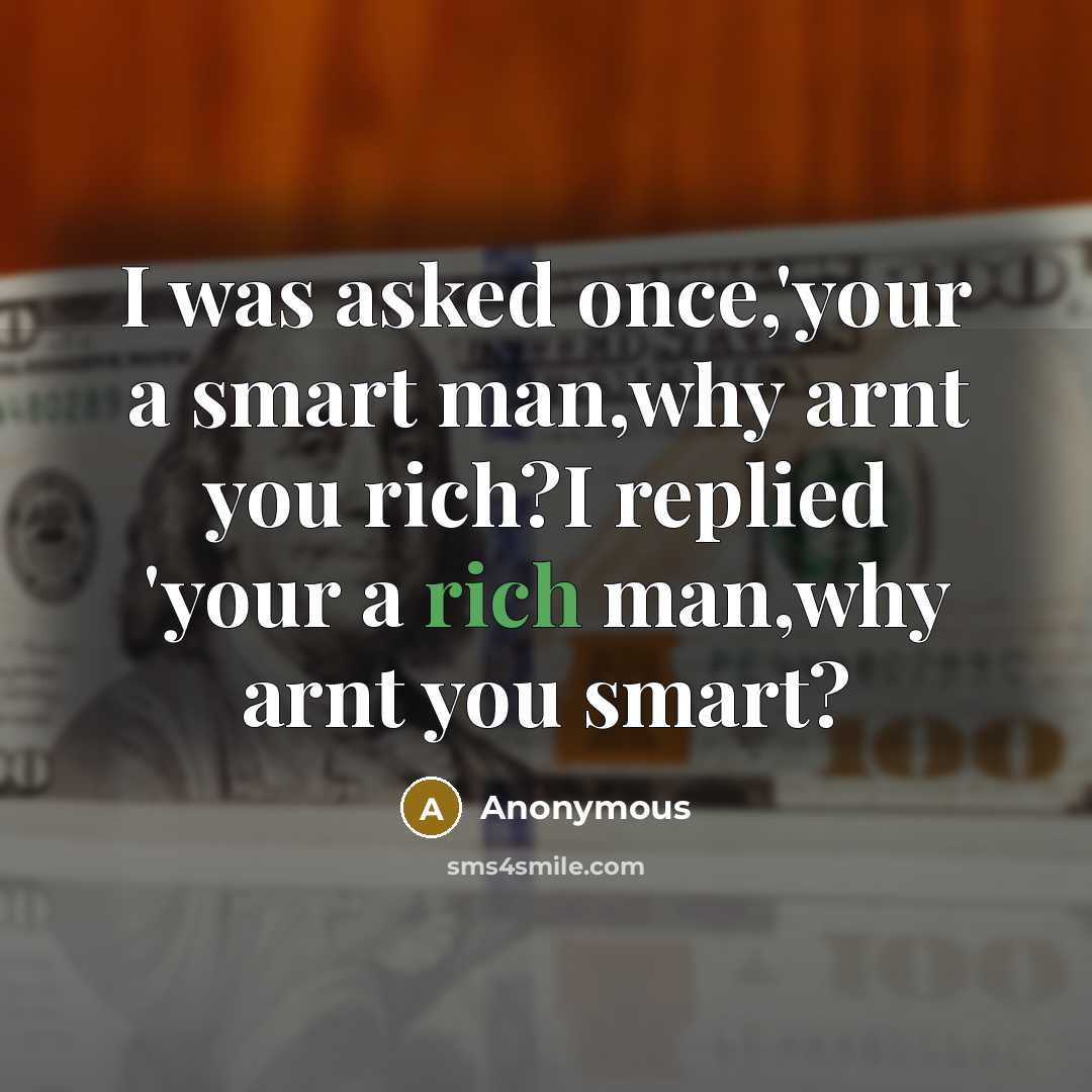 “I was asked once,'your a smart man,why arnt you rich?I replied 'your a rich man,why arnt you smart?” quote by Anonymous