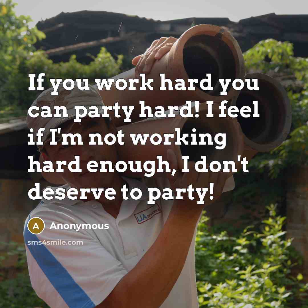 “If you work hard you can party hard! I feel if I'm not working hard enough, I don't deserve to party!” quote by Anonymous