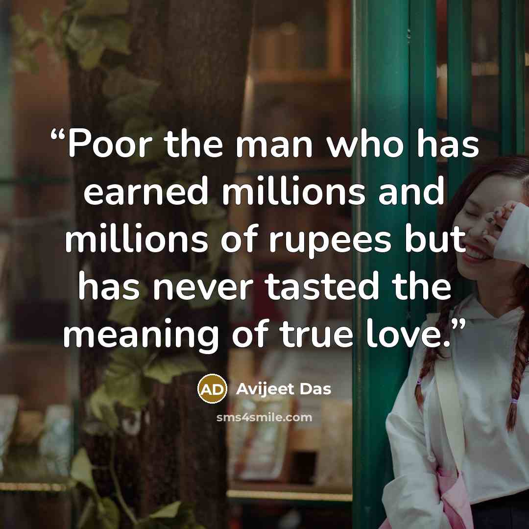“Poor the man who has earned millions and millions of rupees but has never tasted the meaning of true love.” quote by Avijeet Das