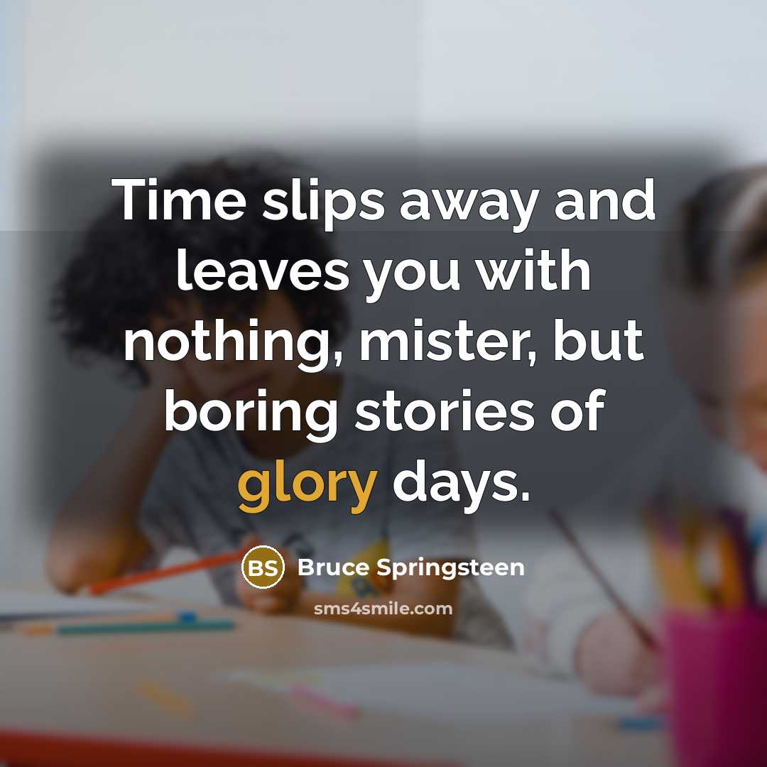 “Time slips away and leaves you with nothing, mister, but boring stories of glory days.” quote by Bruce Springsteen