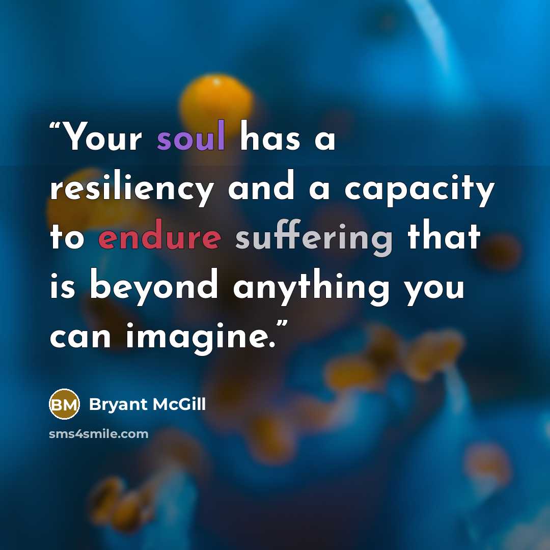 “Your soul has a resiliency and a capacity to endure suffering that is beyond anything you can imagine.” quote by Bryant McGill