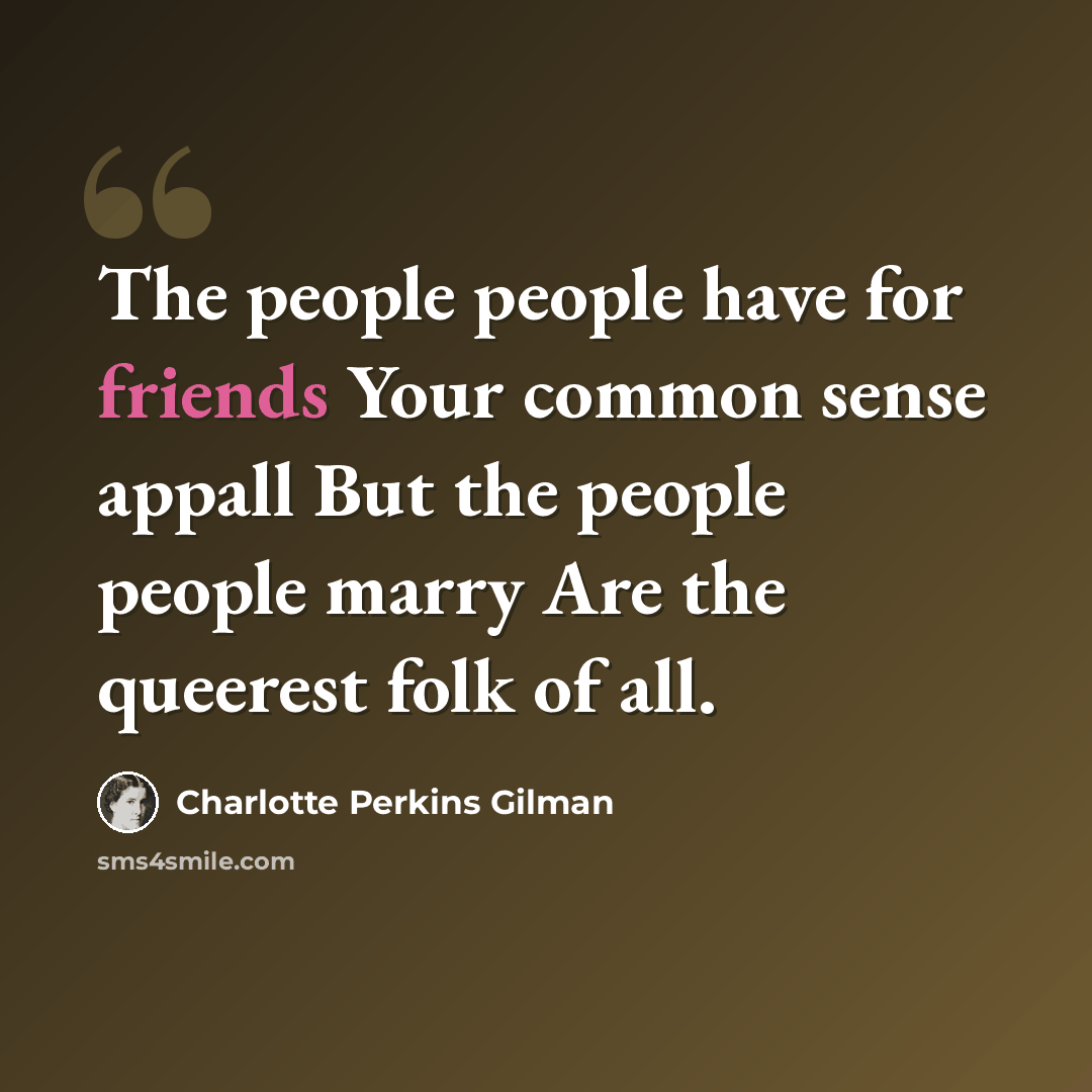 “The people people have for friends Your common sense appall But the people people marry Are the queerest folk of all.” quote by Charlotte Perkins Gilman