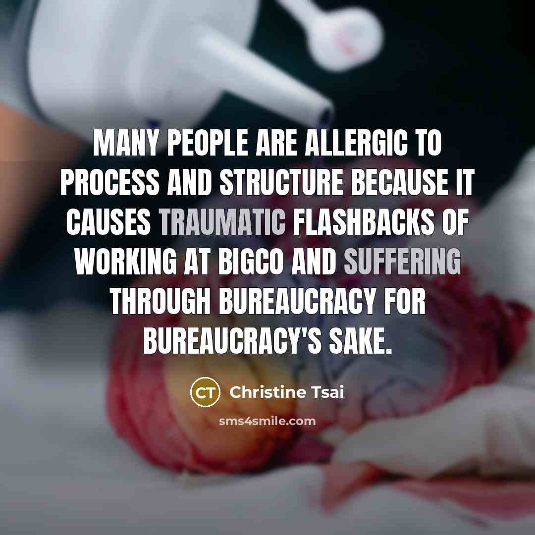 “Many people are allergic to process and structure because it causes traumatic flashbacks of working at BigCo and suffering through bureaucracy for bureaucracy's sake.” quote by Christine Tsai