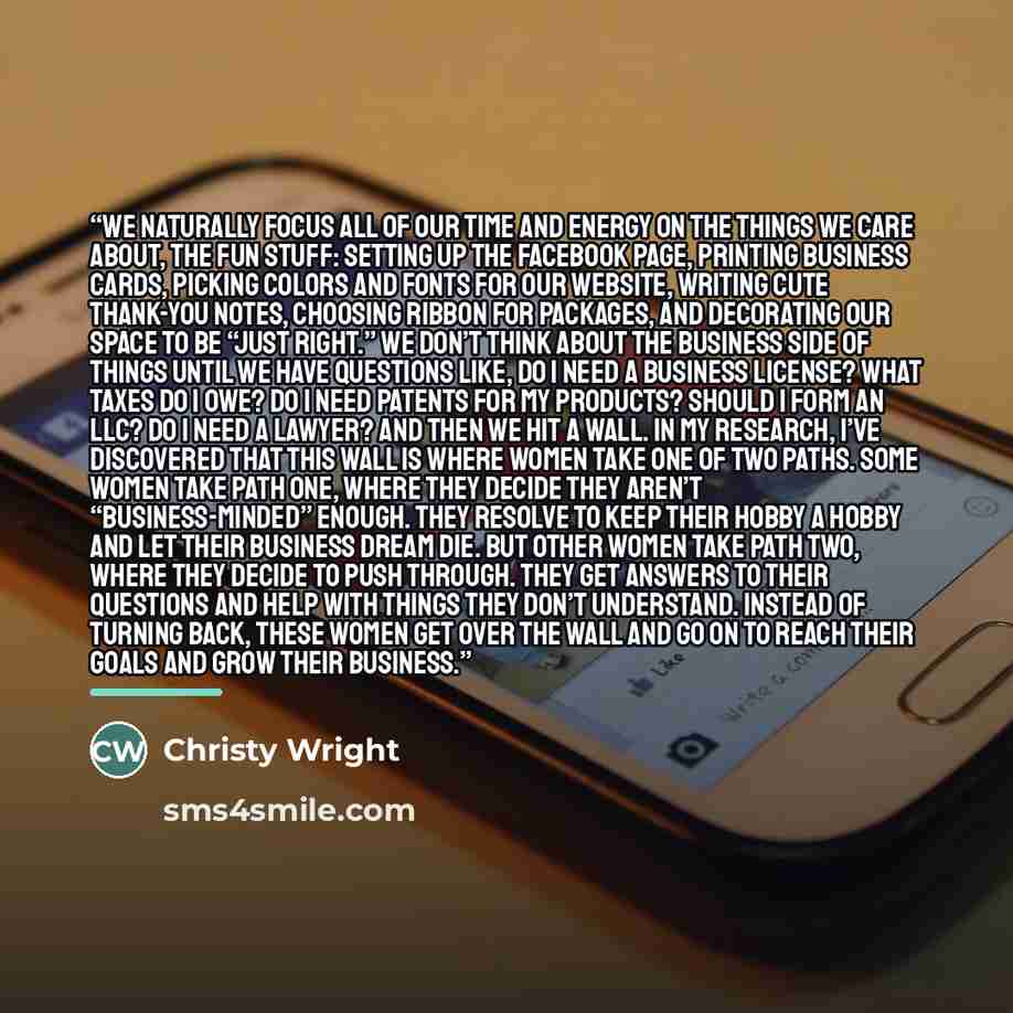 “We naturally focus all of our time and energy on the things we care about, the fun stuff: setting up the Facebook page, printing business cards, picking colors and fonts for our website, writing cute thank-you notes, choosing ribbon for packages, and decorating our space to be “just right.” We…” quote by Christy Wright