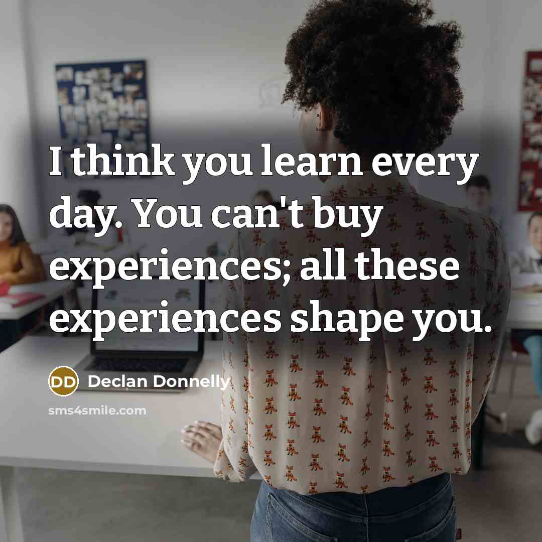 “I think you learn every day. You can't buy experiences; all these experiences shape you.” quote by Declan Donnelly