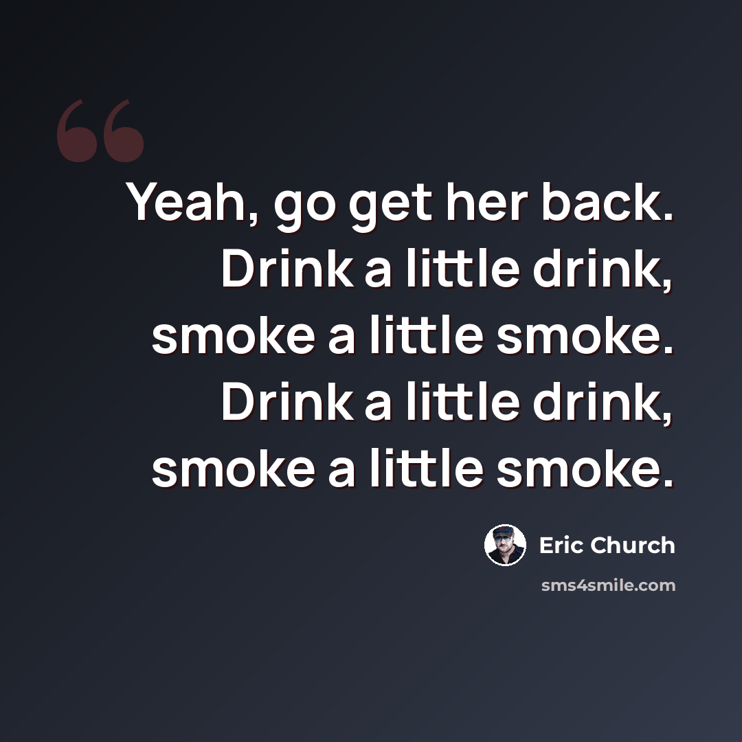 “Yeah, go get her back. Drink a little drink, smoke a little smoke. Drink a little drink, smoke a little smoke.” quote by Eric Church