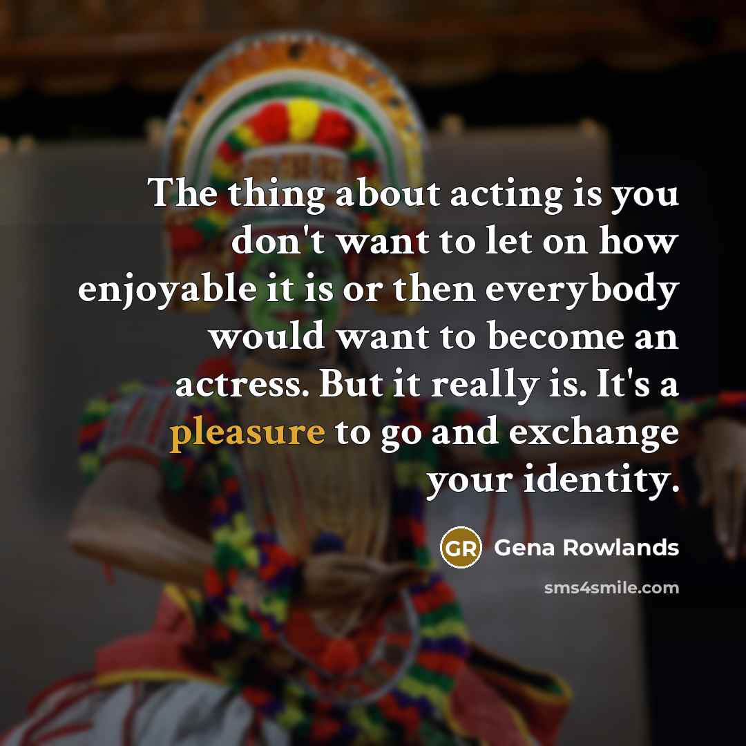 “The thing about acting is you don't want to let on how enjoyable it is or then everybody would want to become an actress. But it really is. It's a pleasure to go and exchange your identity.” quote by Gena Rowlands
