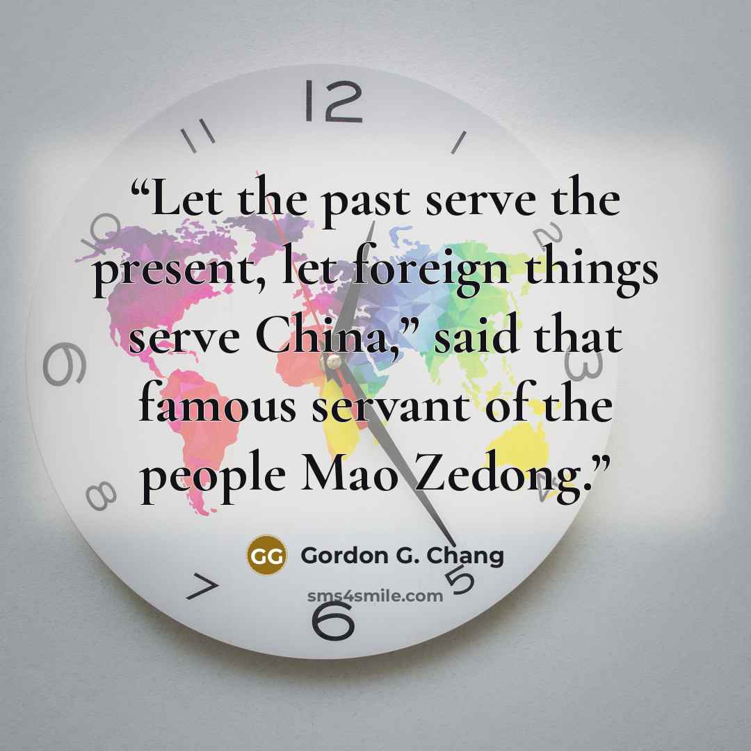 “Let the past serve the present, let foreign things serve China,” said that famous servant of the people Mao Zedong.” quote by Gordon G. Chang