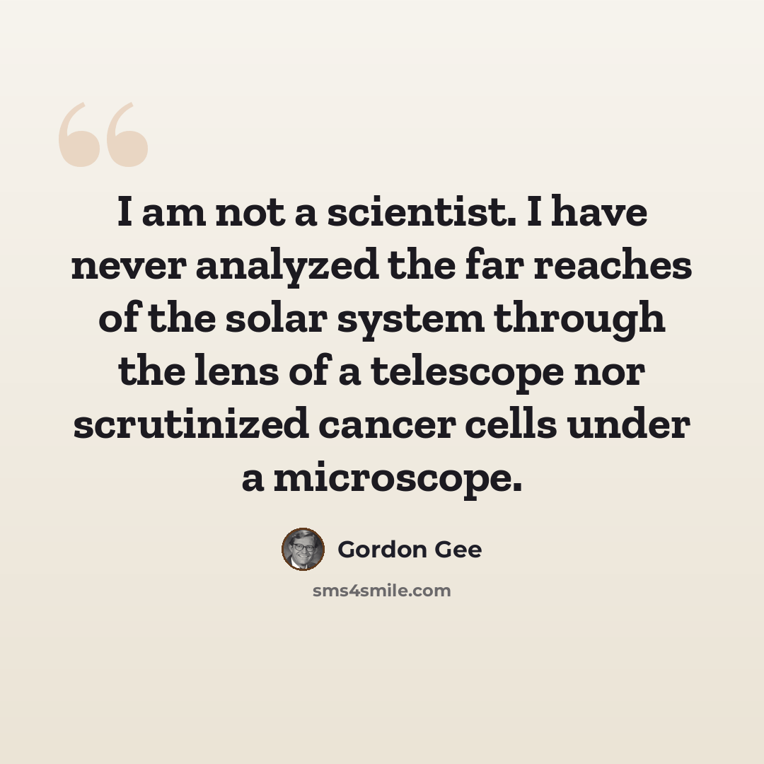 “I am not a scientist. I have never analyzed the far reaches of the solar system through the lens of a telescope nor scrutinized cancer cells under a microscope.” quote by Gordon Gee