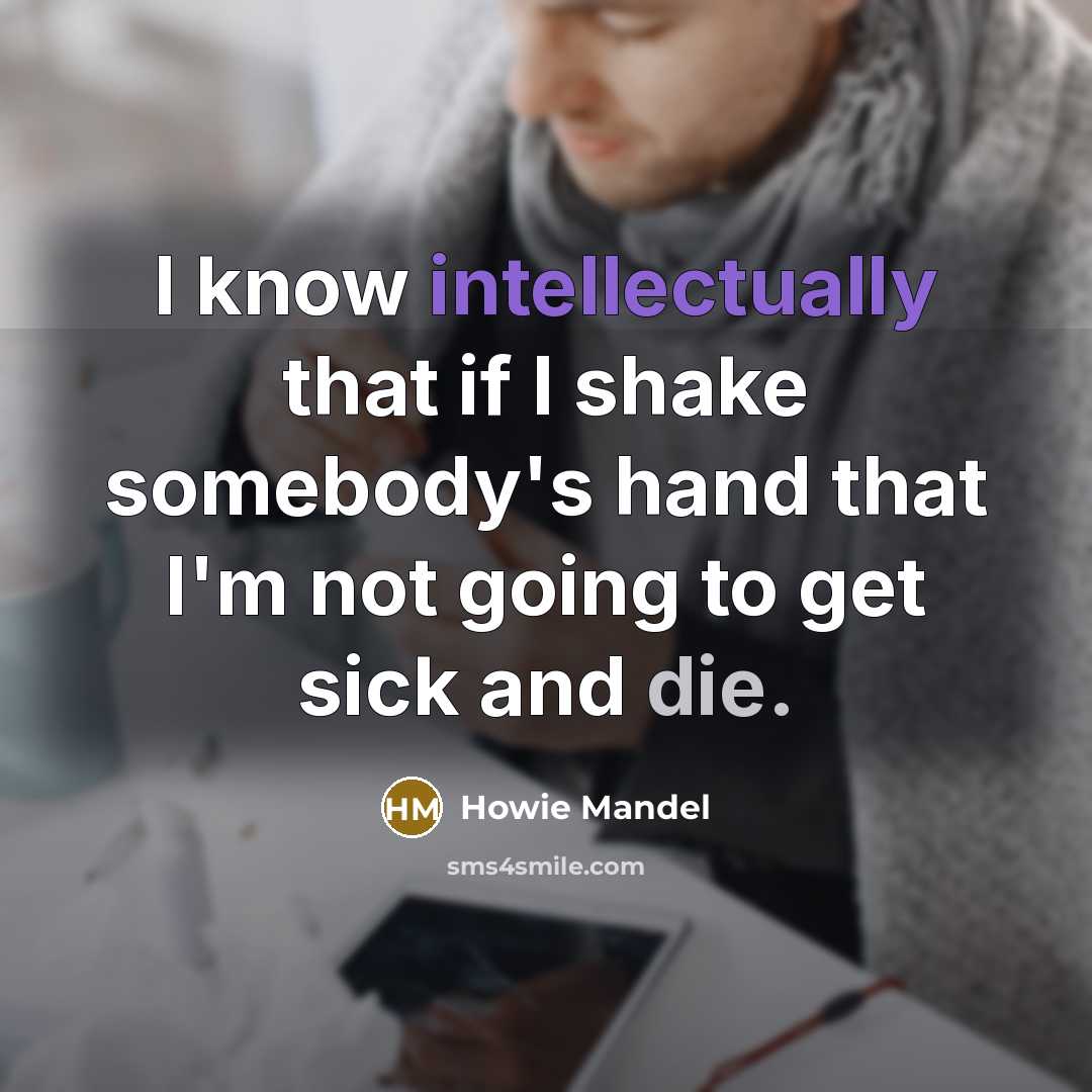 “I know intellectually that if I shake somebody's hand that I'm not going to get sick and die.” quote by Howie Mandel
