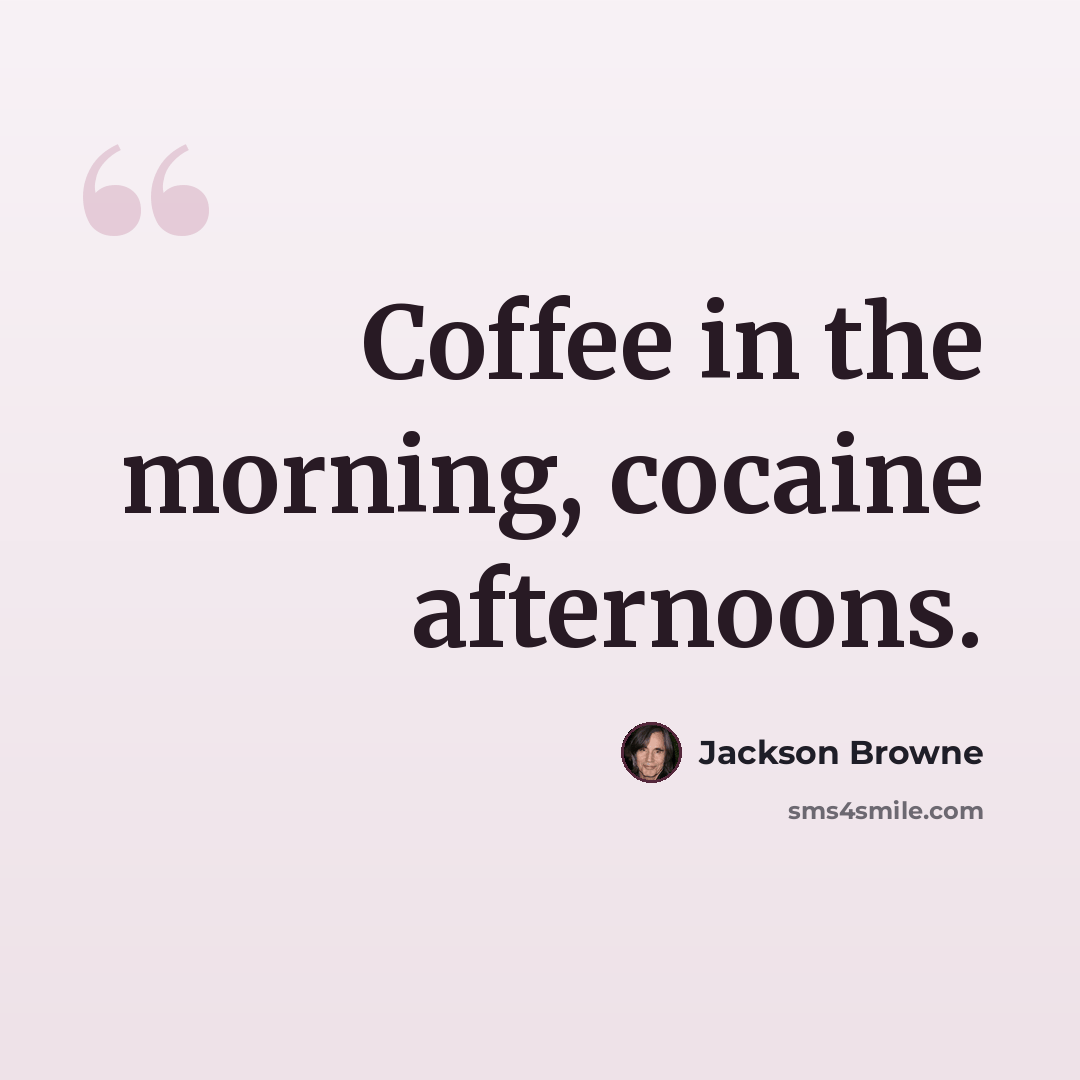“Coffee in the morning, cocaine afternoons.” quote by Jackson Browne