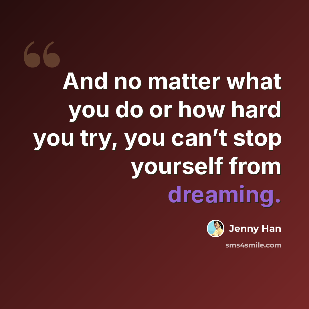 “And no matter what you do or how hard you try, you can’t stop yourself from dreaming.” quote by Jenny Han
