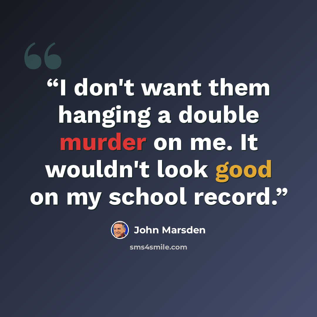 “I don't want them hanging a double murder on me. It wouldn't look good on my school record.” quote by John Marsden