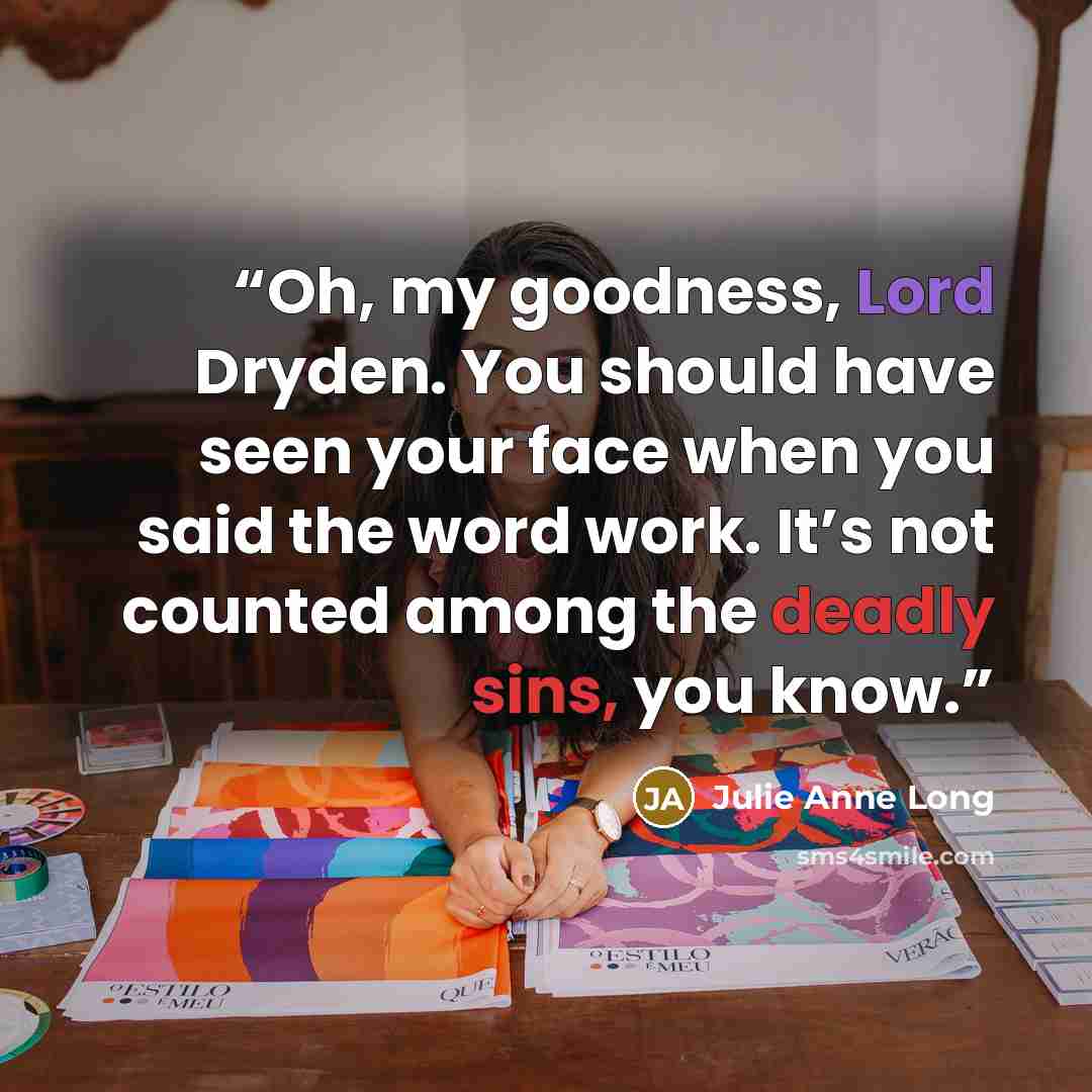 “Oh, my goodness, Lord Dryden. You should have seen your face when you said the word work. It’s not counted among the deadly sins, you know.” quote by Julie Anne Long