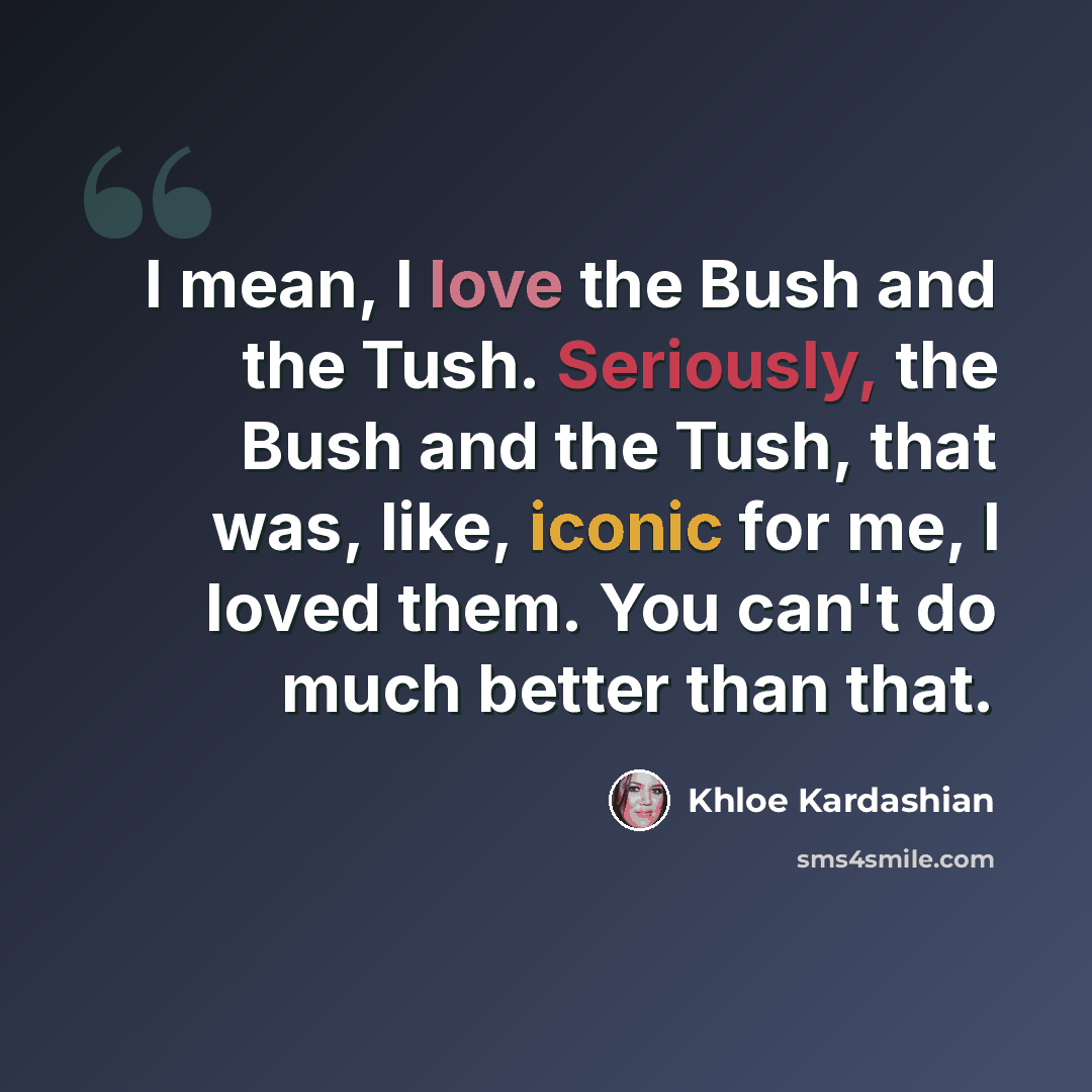 “I mean, I love the Bush and the Tush. Seriously, the Bush and the Tush, that was, like, iconic for me, I loved them. You can't do much better than that.” quote by Khloe Kardashian