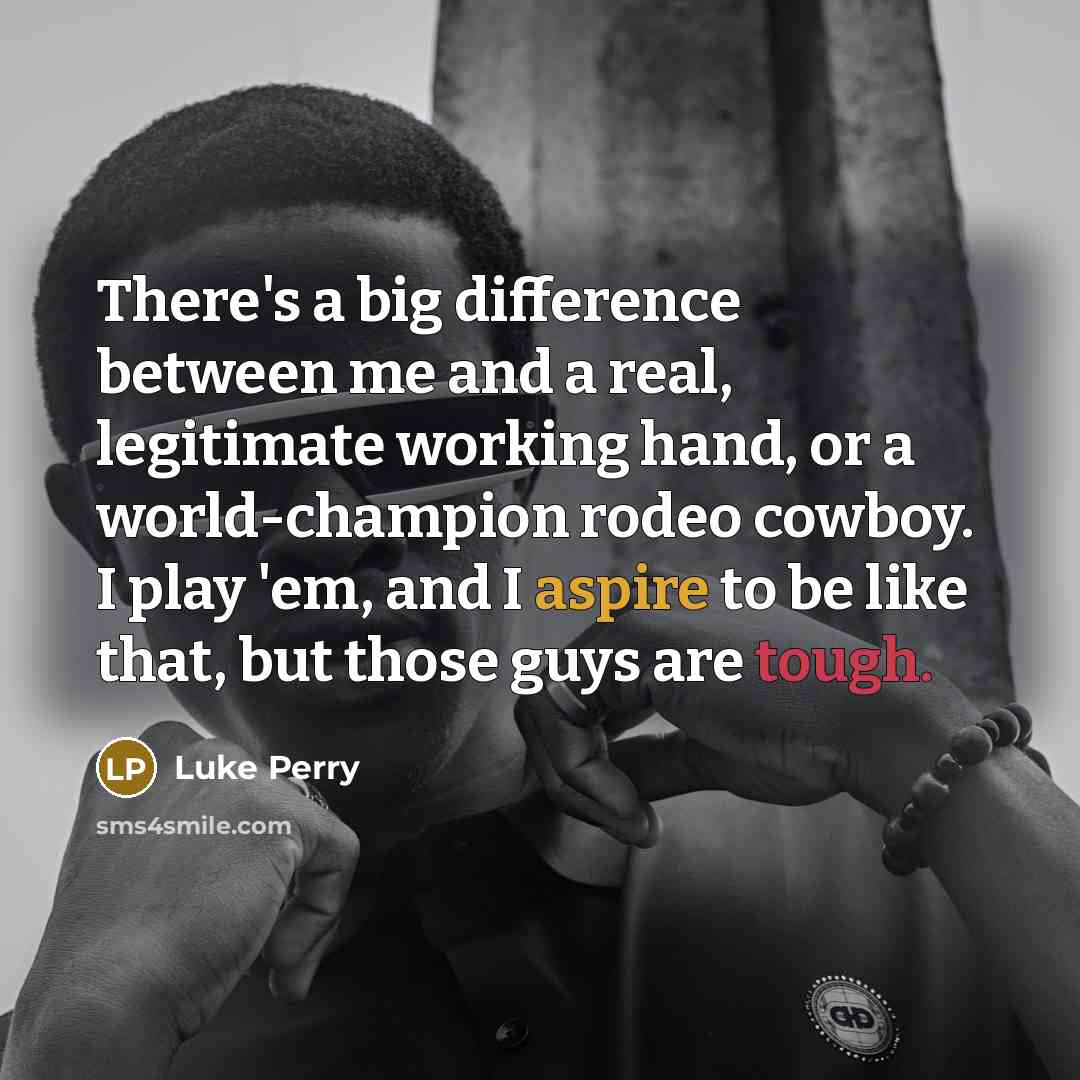 “There's a big difference between me and a real, legitimate working hand, or a world-champion rodeo cowboy. I play 'em, and I aspire to be like that, but those guys are tough.” quote by Luke Perry