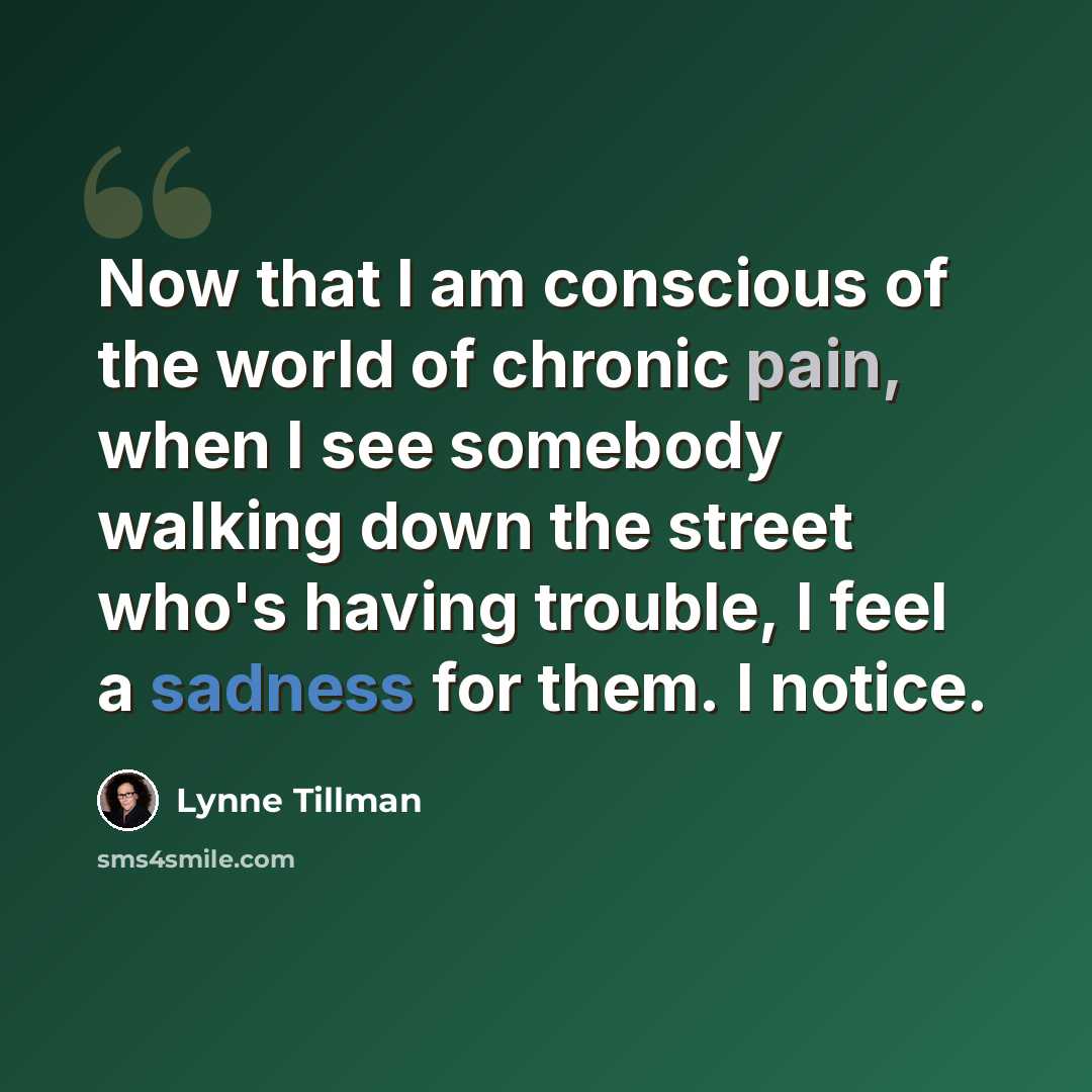 “Now that I am conscious of the world of chronic pain, when I see somebody walking down the street who's having trouble, I feel a sadness for them. I notice.” quote by Lynne Tillman