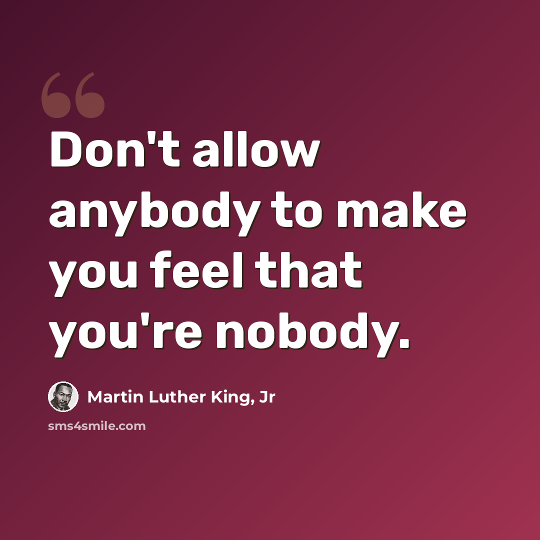 “Don't allow anybody to make you feel that you're nobody.” quote by Martin Luther King, Jr
