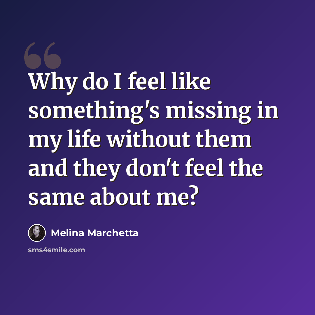 “Why do I feel like something's missing in my life without them and they don't feel the same about me?” quote by Melina Marchetta