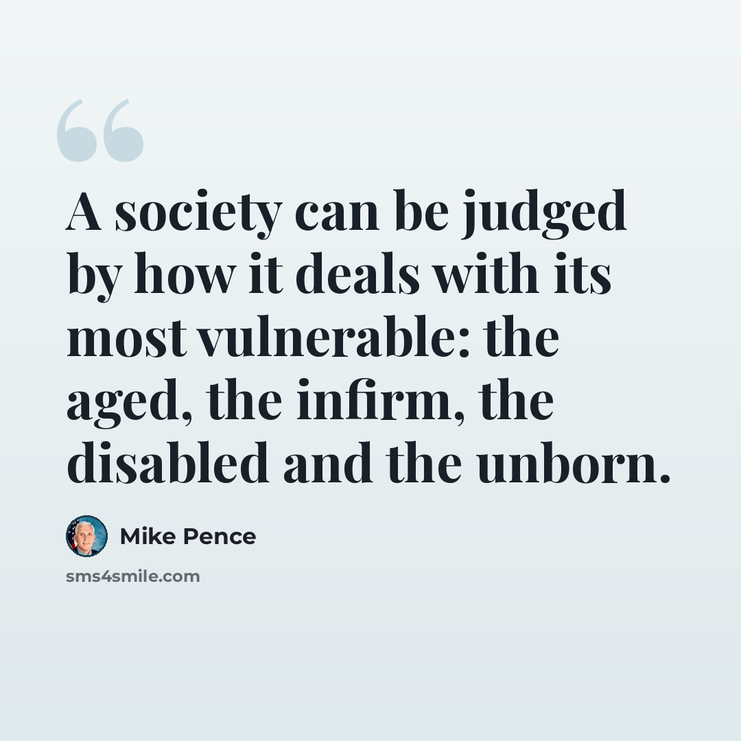 “A society can be judged by how it deals with its most vulnerable: the aged, the infirm, the disabled and the unborn.” quote by Mike Pence