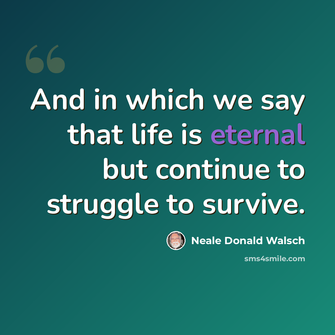 “And in which we say that life is eternal but continue to struggle to survive.” quote by Neale Donald Walsch