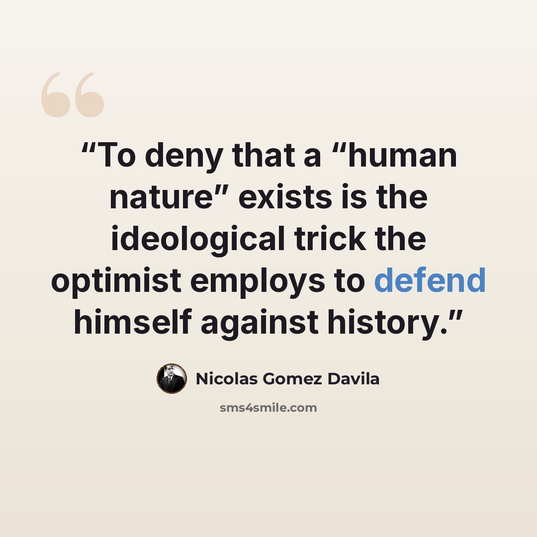 “To deny that a “human nature” exists is the ideological trick the optimist employs to defend himself against history.” quote by Nicolás Gómez Dávila