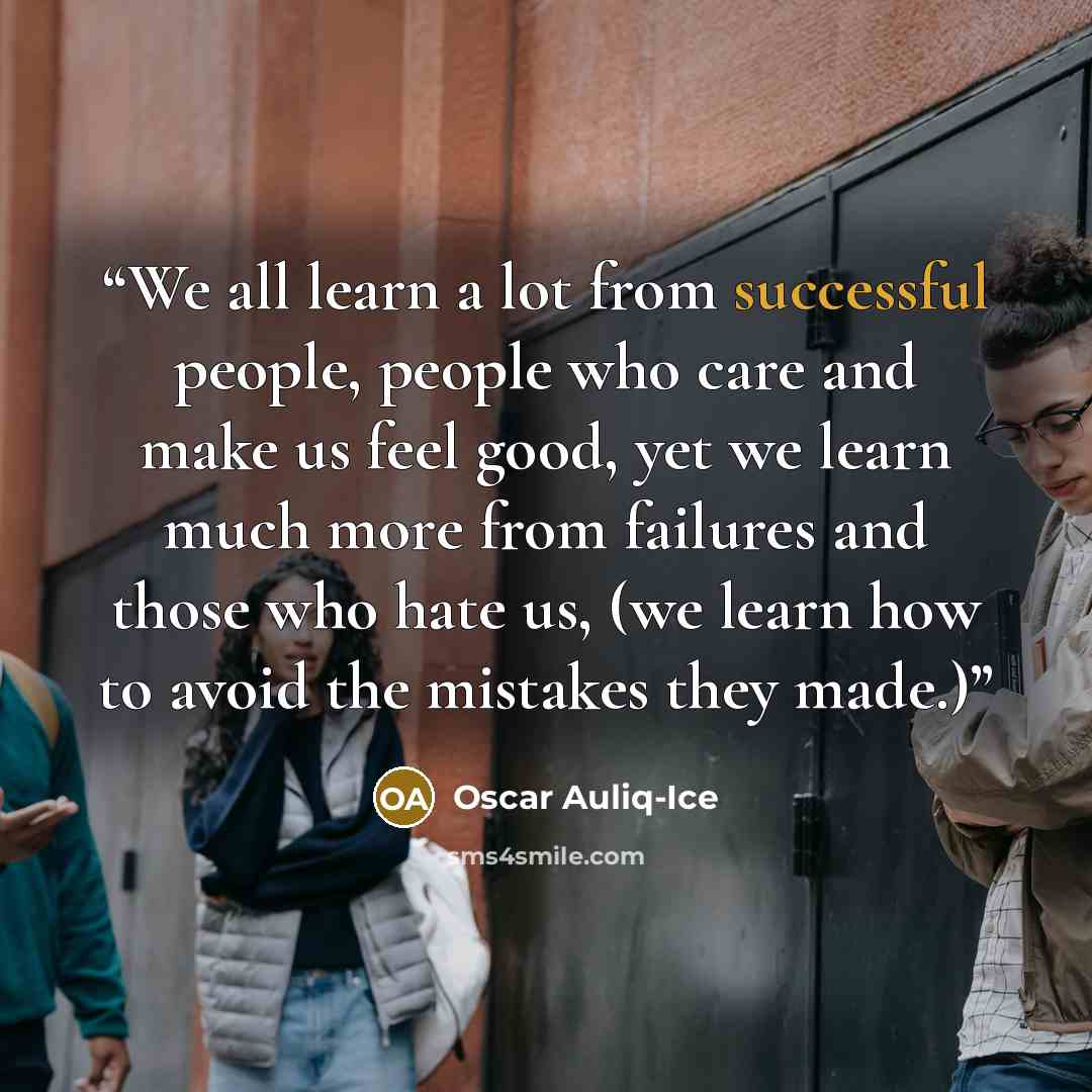 “We all learn a lot from successful people, people who care and make us feel good, yet we learn much more from failures and those who hate us, (we learn how to avoid the mistakes they made.)” quote by Oscar Auliq-Ice