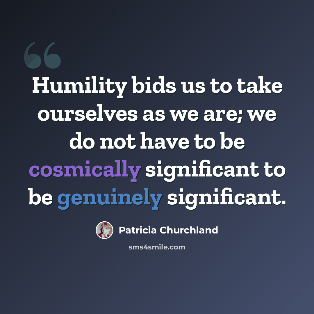 “Humility bids us to take ourselves as we are; we do not have to be cosmically significant to be genuinely significant.” quote by Patricia Churchland