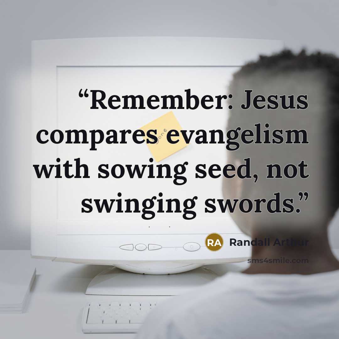 “Remember: Jesus compares evangelism with sowing seed, not swinging swords.” quote by Randall Arthur