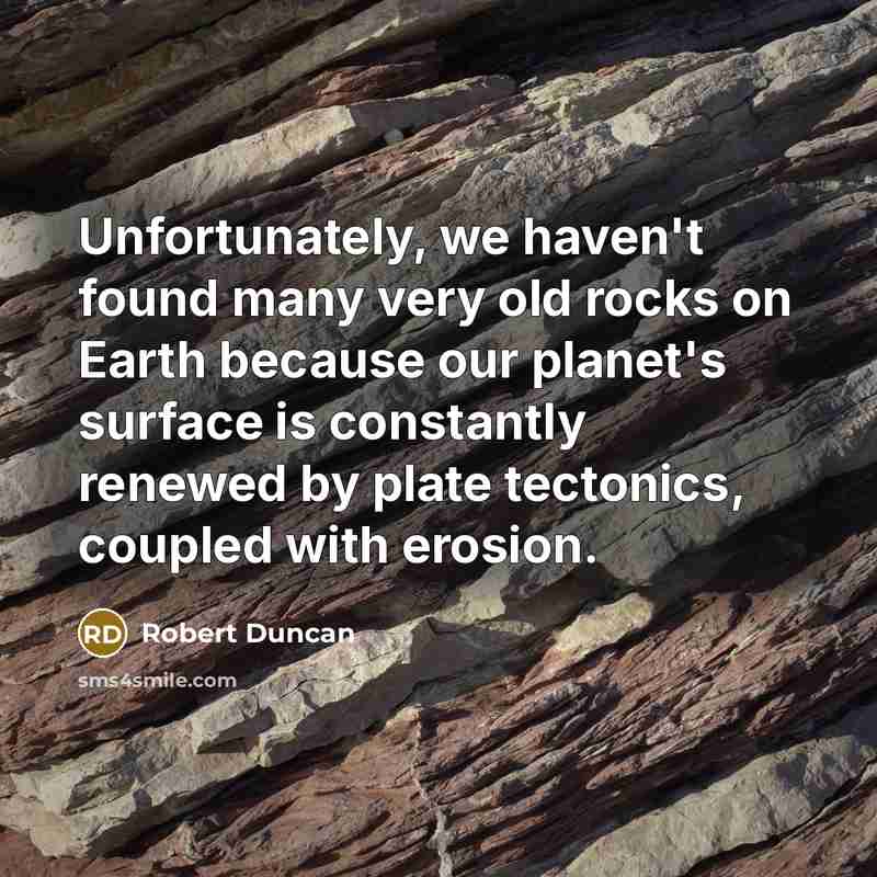 “Unfortunately, we haven't found many very old rocks on Earth because our planet's surface is constantly renewed by plate tectonics, coupled with erosion.” quote by Robert Duncan