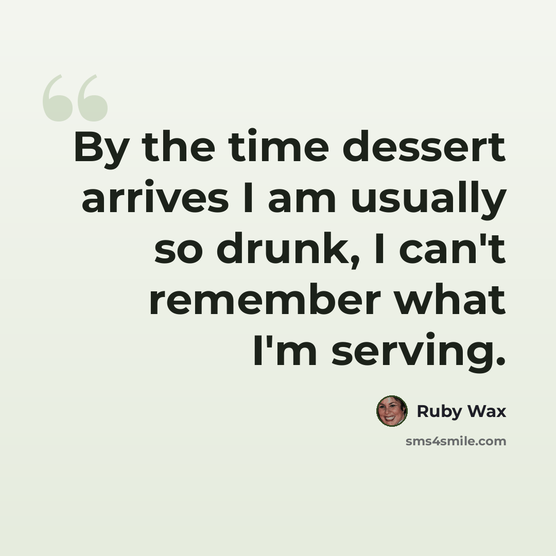 “By the time dessert arrives I am usually so drunk, I can't remember what I'm serving.” quote by Ruby Wax