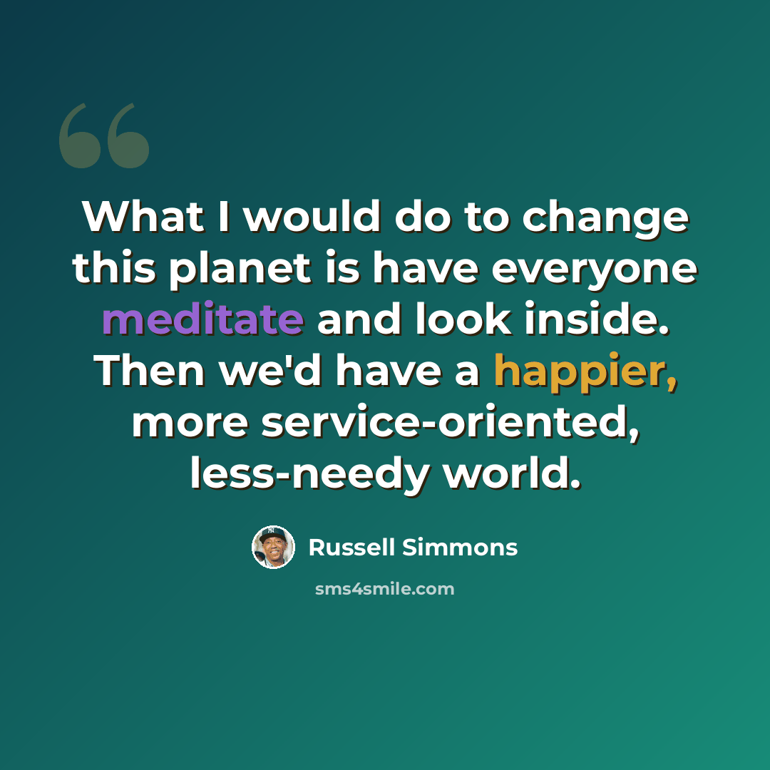 “What I would do to change this planet is have everyone meditate and look inside. Then we'd have a happier, more service-oriented, less-needy world.” quote by Russell Simmons