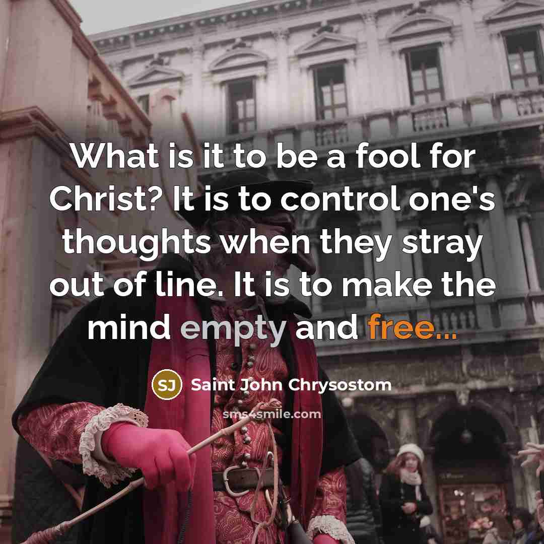 “What is it to be a fool for Christ? It is to control one's thoughts when they stray out of line. It is to make the mind empty and free...” quote by Saint John Chrysostom