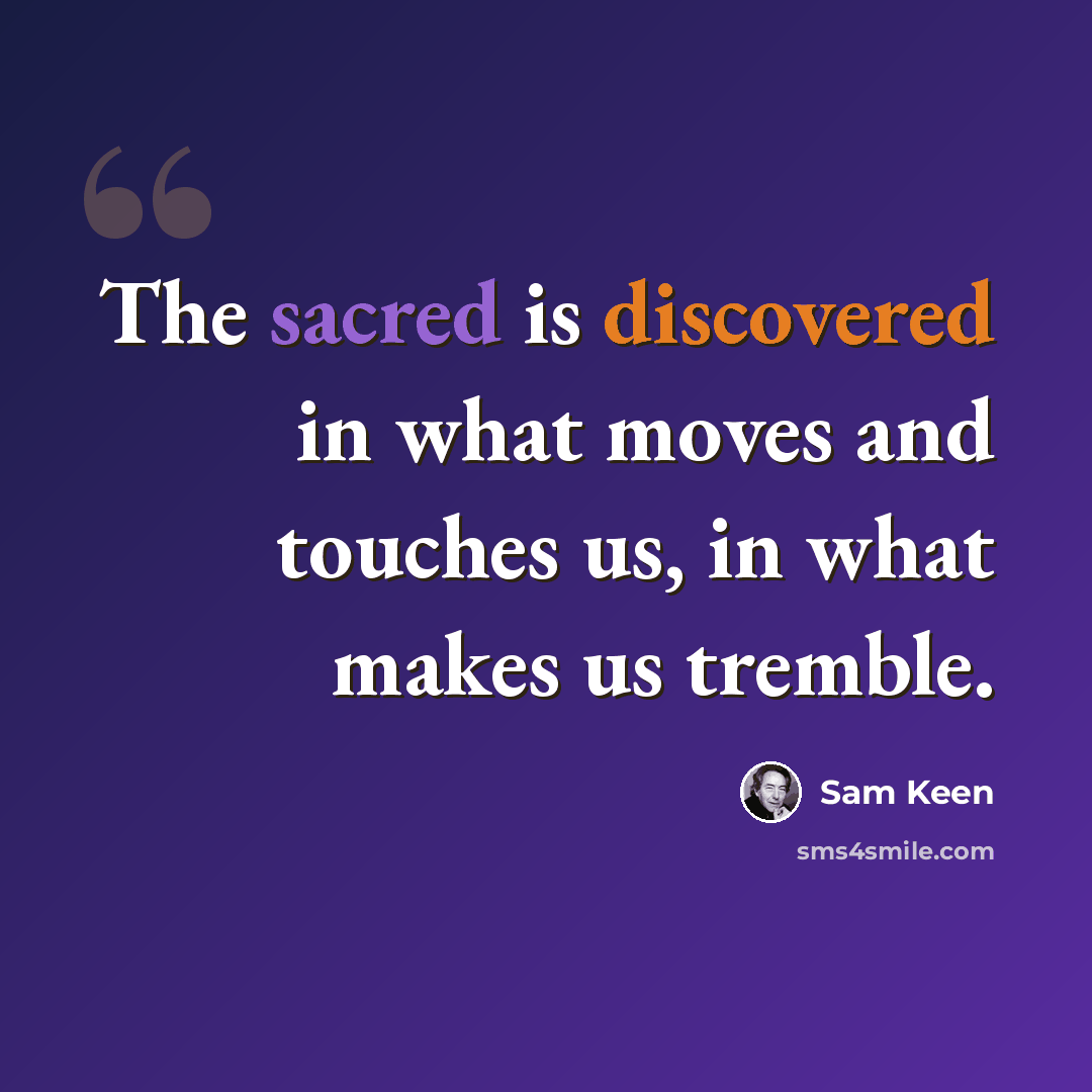 “The sacred is discovered in what moves and touches us, in what makes us tremble.” quote by Sam Keen