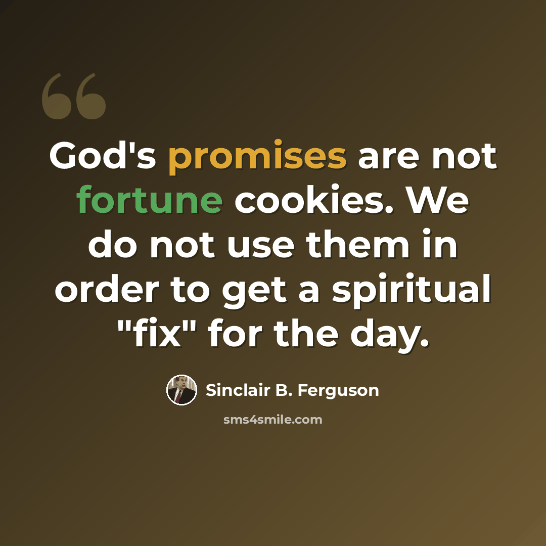 “God's promises are not fortune cookies. We do not use them in order to get a spiritual "fix" for the day.” quote by Sinclair B. Ferguson