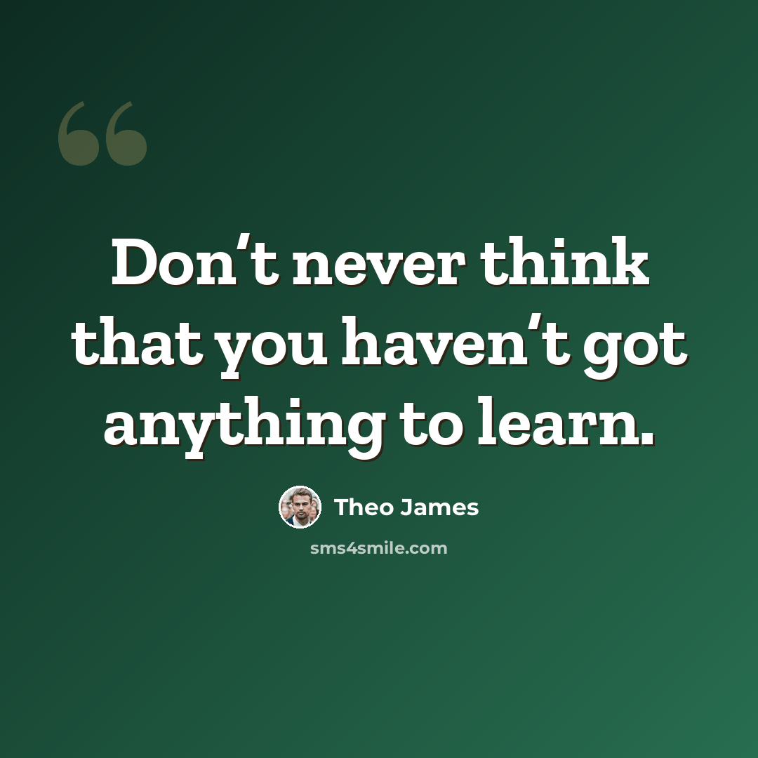 “Don’t never think that you haven’t got anything to learn.” quote by Theo James