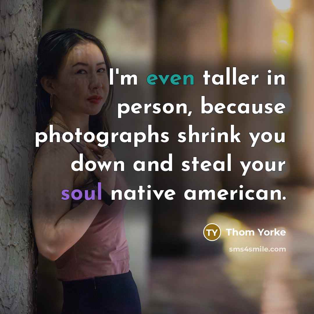 “I'm even taller in person, because photographs shrink you down and steal your soul native american.” quote by Thom Yorke