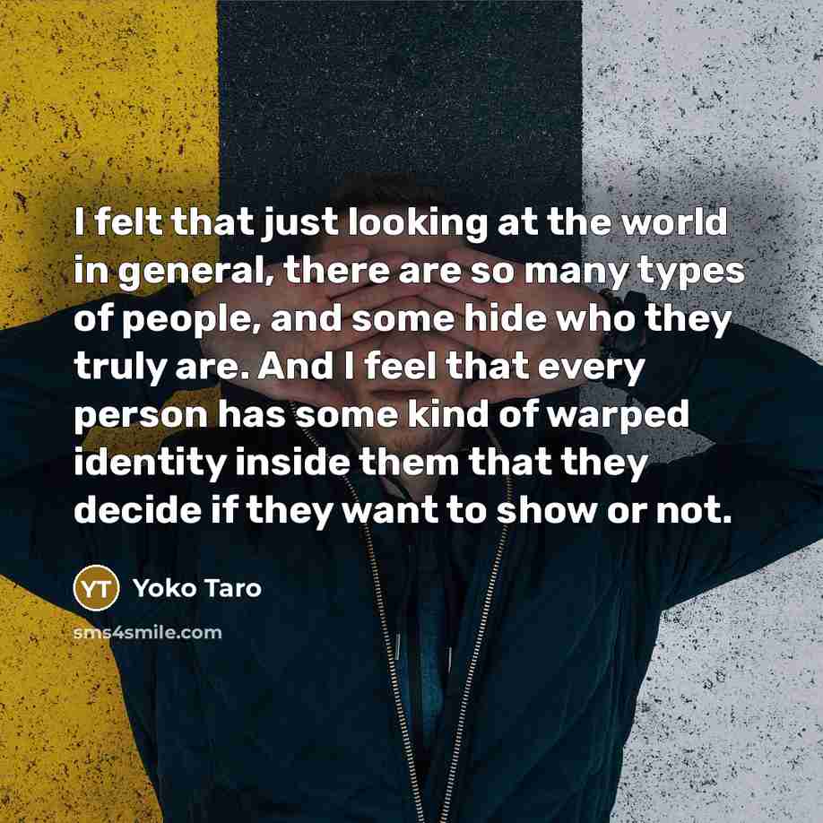 “I felt that just looking at the world in general, there are so many types of people, and some hide who they truly are. And I feel that every person has some kind of warped identity inside them that they decide if they want to show or not.” quote by Yoko Taro